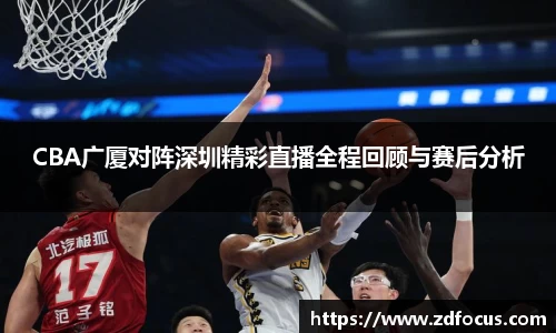 CBA广厦对阵深圳精彩直播全程回顾与赛后分析